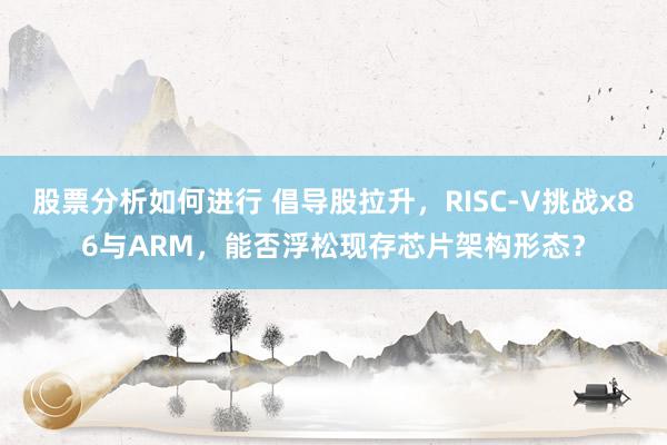 股票分析如何进行 倡导股拉升，RISC-V挑战x86与ARM，能否浮松现存芯片架构形态？