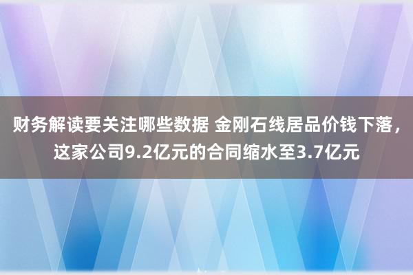 财务解读要关注哪些数据 金刚石线居品价钱下落，这家公司9.2亿元的合同缩水至3.7亿元