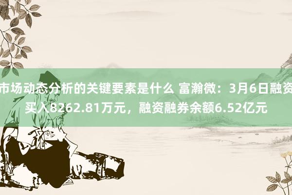 市场动态分析的关键要素是什么 富瀚微：3月6日融资买入8262.81万元，融资融券余额6.52亿元