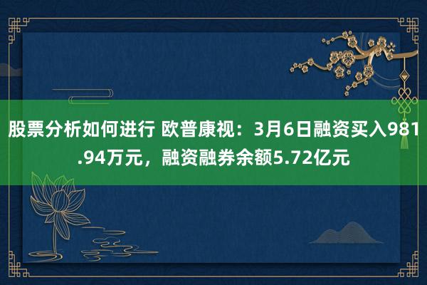 股票分析如何进行 欧普康视：3月6日融资买入981.94万元，融资融券余额5.72亿元