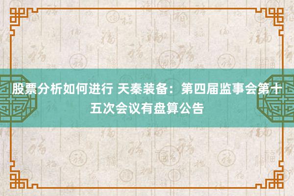 股票分析如何进行 天秦装备：第四届监事会第十五次会议有盘算公告