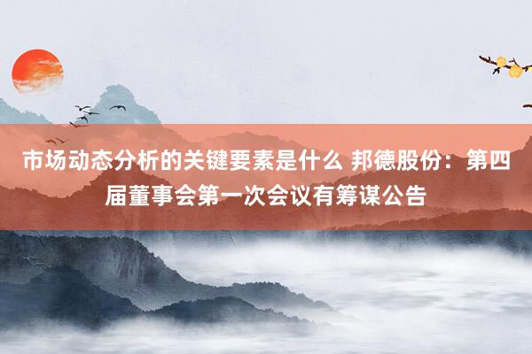 市场动态分析的关键要素是什么 邦德股份：第四届董事会第一次会议有筹谋公告