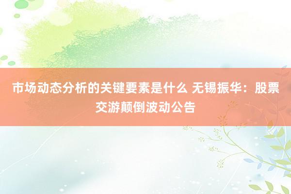 市场动态分析的关键要素是什么 无锡振华：股票交游颠倒波动公告