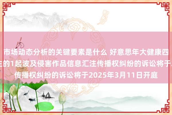 市场动态分析的关键要素是什么 好意思年大健康四肢被告/被上诉东谈主的1起波及侵害作品信息汇注传播权纠纷的诉讼将于2025年3月11日开庭