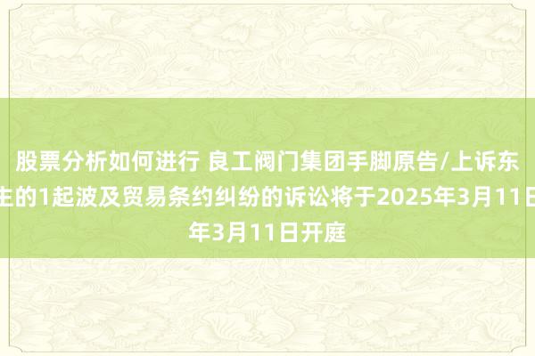 股票分析如何进行 良工阀门集团手脚原告/上诉东说念主的1起波及贸易条约纠纷的诉讼将于2025年3月11日开庭