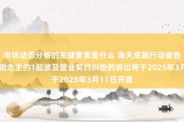 市场动态分析的关键要素是什么 海天成就行动被告/被上诉东说念主的1起波及营业契约纠纷的诉讼将于2025年3月11日开庭