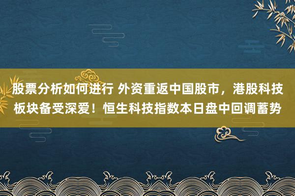 股票分析如何进行 外资重返中国股市，港股科技板块备受深爱！恒生科技指数本日盘中回调蓄势