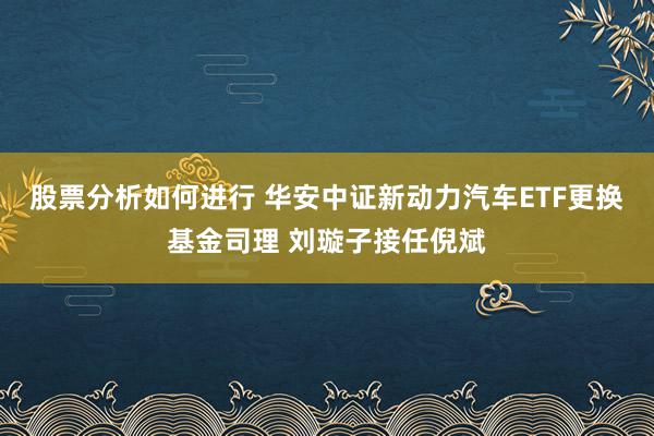 股票分析如何进行 华安中证新动力汽车ETF更换基金司理 刘璇子接任倪斌