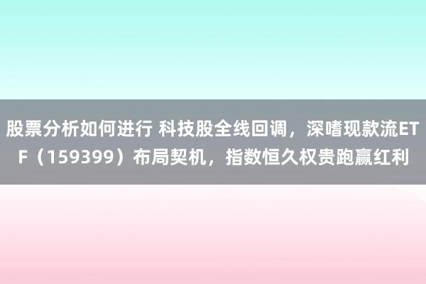 股票分析如何进行 科技股全线回调，深嗜现款流ETF（159399）布局契机，指数恒久权贵跑赢红利