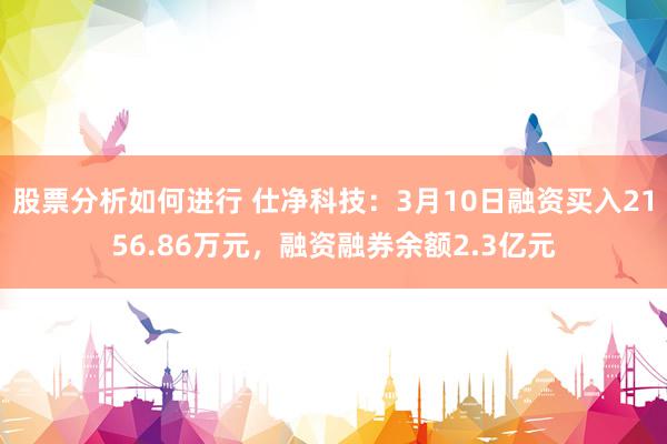 股票分析如何进行 仕净科技：3月10日融资买入2156.86万元，融资融券余额2.3亿元