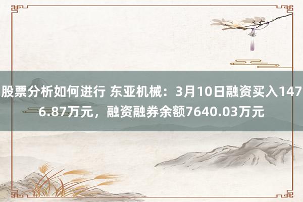 股票分析如何进行 东亚机械：3月10日融资买入1476.87万元，融资融券余额7640.03万元