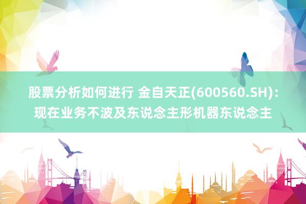 股票分析如何进行 金自天正(600560.SH)：现在业务不波及东说念主形机器东说念主