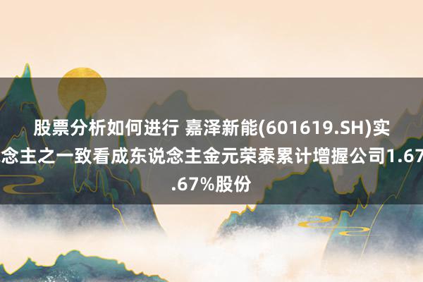 股票分析如何进行 嘉泽新能(601619.SH)实控东说念主之一致看成东说念主金元荣泰累计增握公司1.67%股份