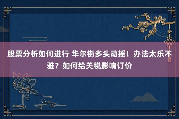 股票分析如何进行 华尔街多头动摇！办法太乐不雅？如何给关税影响订价