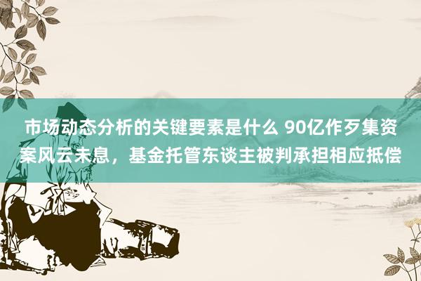 市场动态分析的关键要素是什么 90亿作歹集资案风云未息，基金托管东谈主被判承担相应抵偿