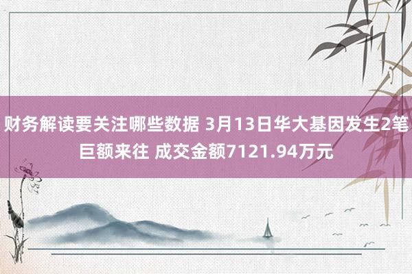 财务解读要关注哪些数据 3月13日华大基因发生2笔巨额来往 成交金额7121.94万元