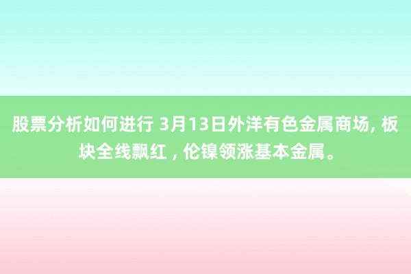 股票分析如何进行 3月13日外洋有色金属商场, 板块全线飘红 , 伦镍领涨基本金属。