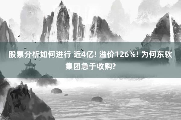 股票分析如何进行 近4亿! 溢价126%! 为何东软集团急于收购?