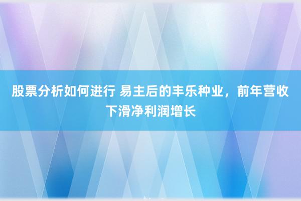 股票分析如何进行 易主后的丰乐种业，前年营收下滑净利润增长